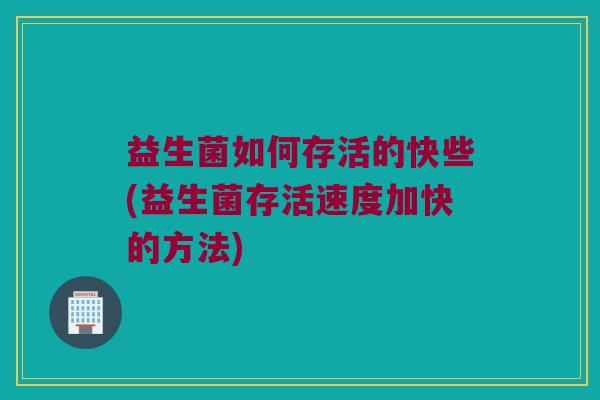 益生菌如何存活的快些(益生菌存活速度加快的方法)