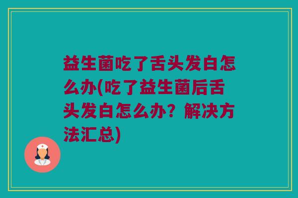 益生菌吃了舌头发白怎么办(吃了益生菌后舌头发白怎么办？解决方法汇总)