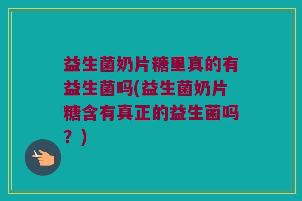 益生菌奶片糖里真的有益生菌吗(益生菌奶片糖含有真正的益生菌吗？)