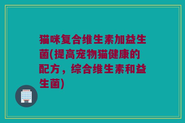猫咪复合维生素加益生菌(提高宠物猫健康的配方，综合维生素和益生菌)