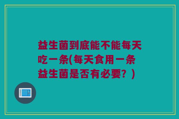 益生菌到底能不能每天吃一条(每天食用一条益生菌是否有必要？)