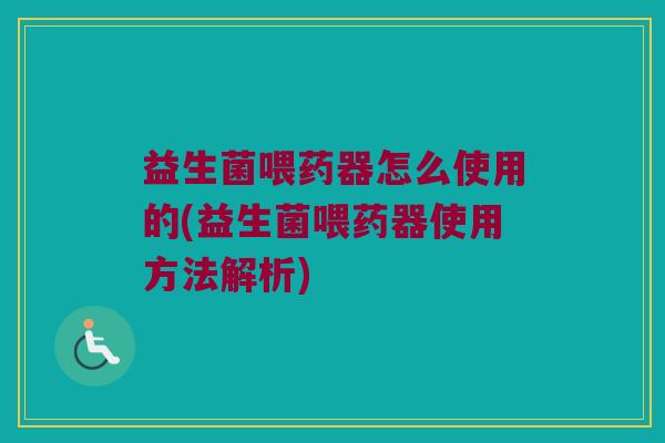 益生菌喂药器怎么使用的(益生菌喂药器使用方法解析)