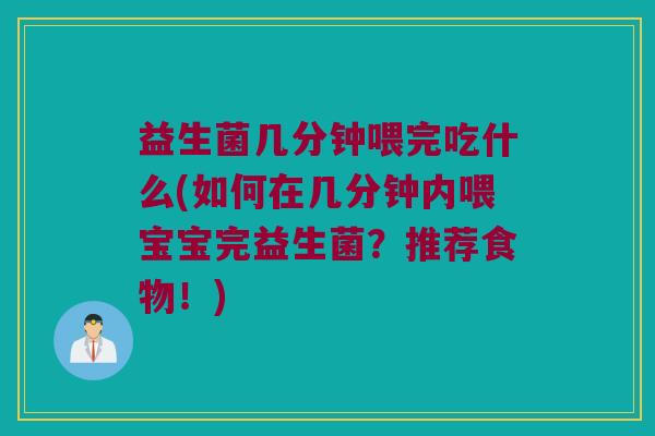 益生菌几分钟喂完吃什么(如何在几分钟内喂宝宝完益生菌？推荐食物！)
