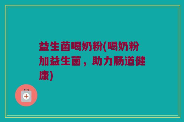 益生菌喝奶粉(喝奶粉加益生菌，助力肠道健康)