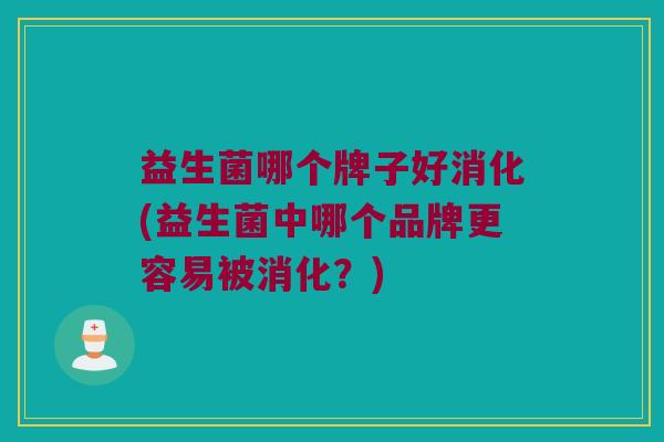 益生菌哪个牌子好消化(益生菌中哪个品牌更容易被消化？)
