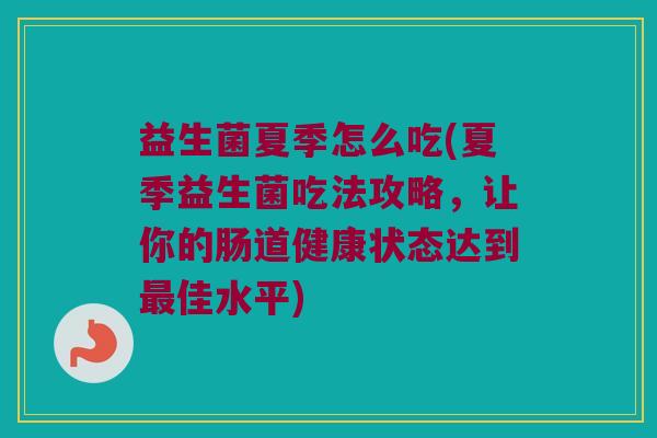 益生菌夏季怎么吃(夏季益生菌吃法攻略，让你的肠道健康状态达到最佳水平)