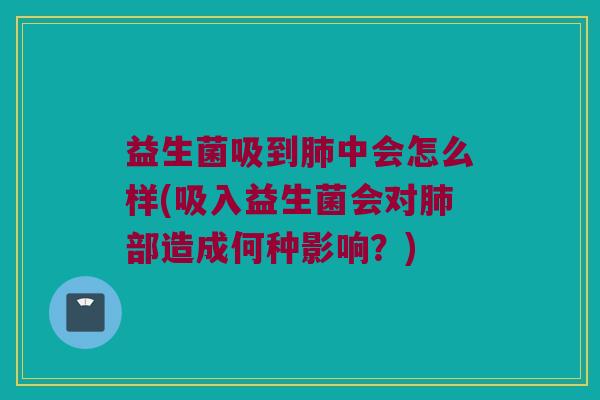 益生菌吸到肺中会怎么样(吸入益生菌会对肺部造成何种影响？)
