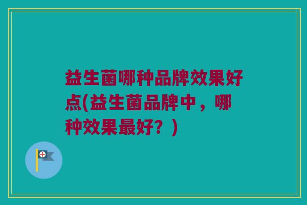 益生菌哪种品牌效果好点(益生菌品牌中，哪种效果最好？)