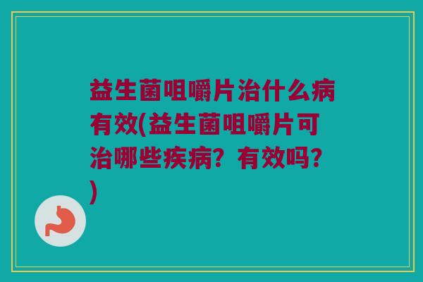 益生菌咀嚼片治什么病有效(益生菌咀嚼片可治哪些疾病？有效吗？)