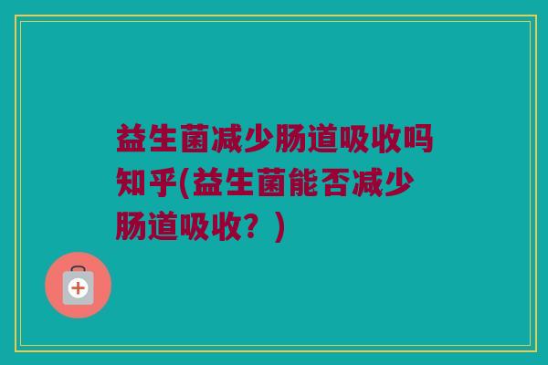 益生菌减少肠道吸收吗知乎(益生菌能否减少肠道吸收?) 益生菌减少肠道吸收吗知乎(益生菌能否减少肠道吸收?)