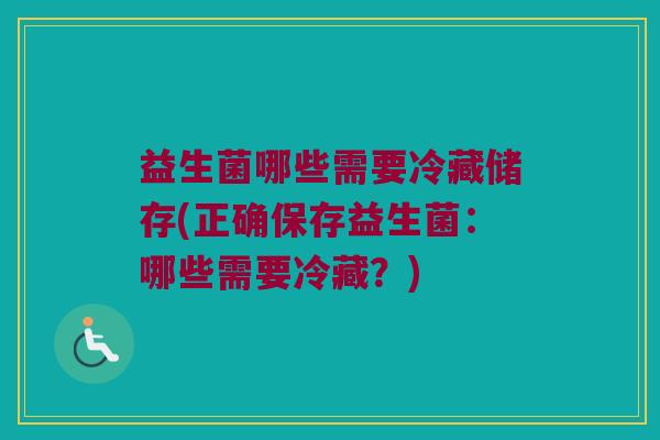 益生菌哪些需要冷藏储存(正确保存益生菌：哪些需要冷藏？)