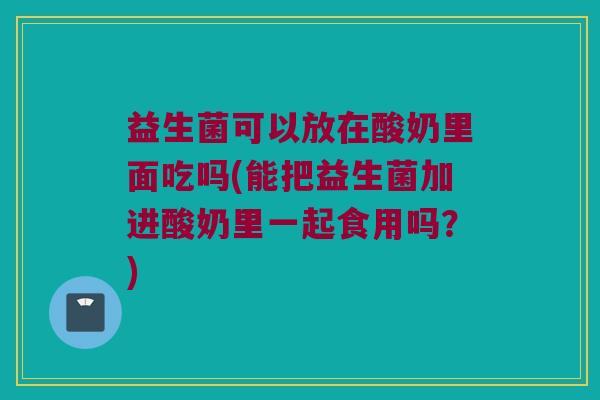 益生菌可以放在酸奶里面吃吗(能把益生菌加进酸奶里一起食用吗？)