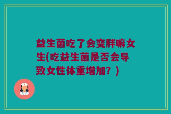 益生菌吃了会变胖嘛女生(吃益生菌是否会导致女性体重增加？)