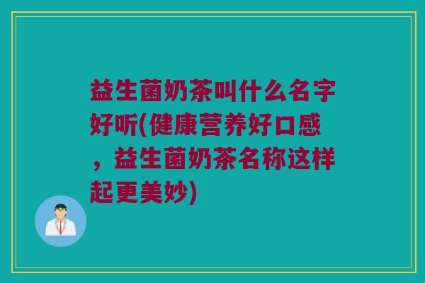 益生菌奶茶叫什么名字好听(健康营养好口感,益生菌奶茶名称这样起更美妙) 益生菌奶茶叫什么名字好听(健康营养好口感,益生菌奶茶名称这样起更美妙)