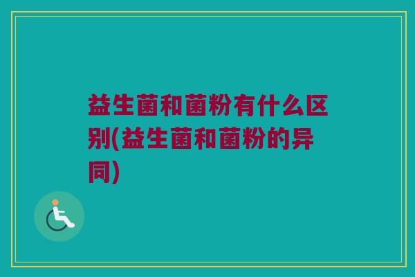 益生菌和菌粉有什么区别(益生菌和菌粉的异同)