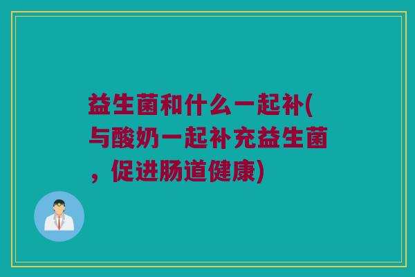 益生菌和什么一起补(与酸奶一起补充益生菌，促进肠道健康)