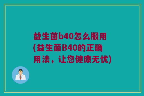 益生菌b40怎么服用(益生菌B40的正确用法，让您健康无忧)
