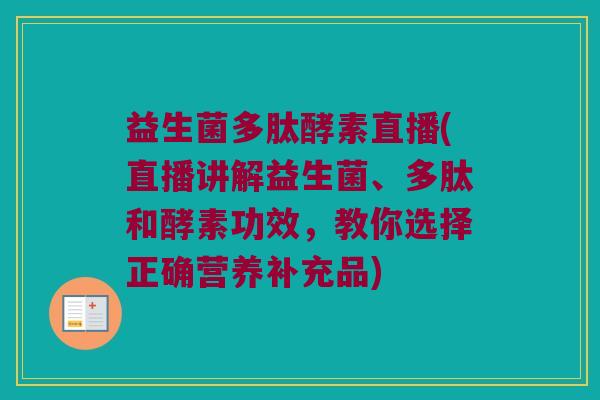 益生菌多肽酵素直播(直播讲解益生菌、多肽和酵素功效，教你选择正确营养补充品)