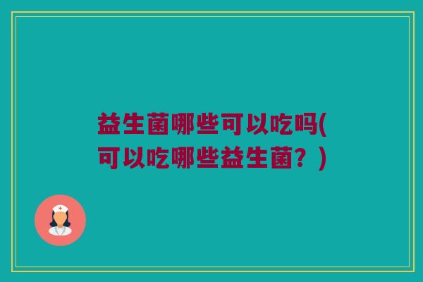 益生菌哪些可以吃吗(可以吃哪些益生菌？)