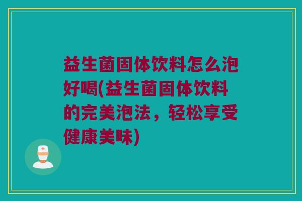益生菌固体饮料怎么泡好喝(益生菌固体饮料的完美泡法，轻松享受健康美味)