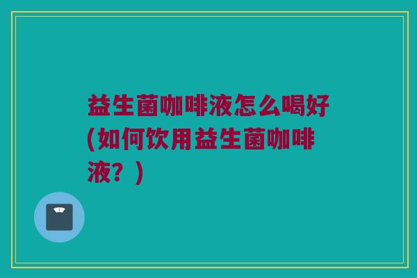 益生菌咖啡液怎么喝好(如何饮用益生菌咖啡液？)