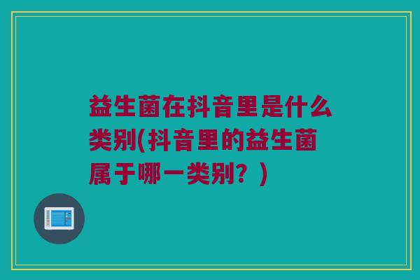 益生菌在抖音里是什么类别(抖音里的益生菌属于哪一类别？)