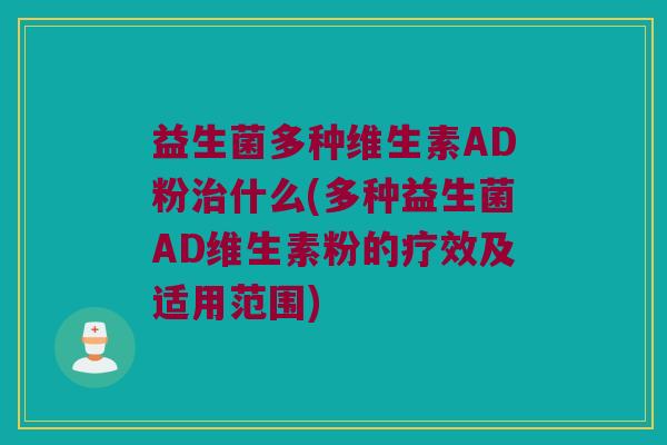 益生菌多种维生素AD粉治什么(多种益生菌AD维生素粉的疗效及适用范围)