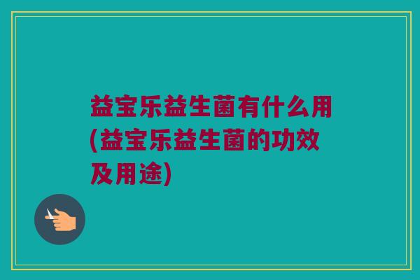 益宝乐益生菌有什么用(益宝乐益生菌的功效及用途)