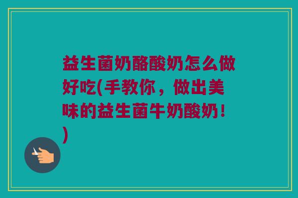 益生菌奶酪酸奶怎么做好吃(手教你，做出美味的益生菌牛奶酸奶！)