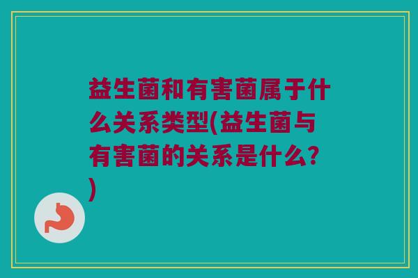 益生菌和有害菌属于什么关系类型(益生菌与有害菌的关系是什么？)