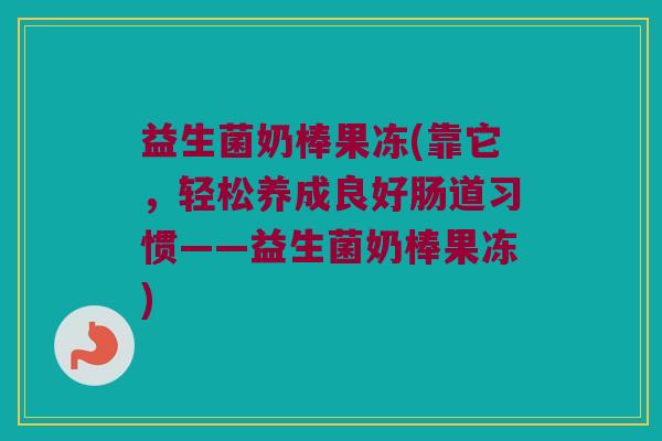 益生菌奶棒果冻(靠它，轻松养成良好肠道习惯——益生菌奶棒果冻)