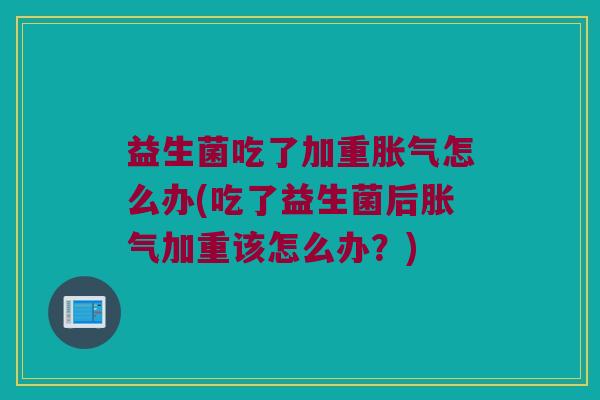 益生菌吃了加重胀气怎么办(吃了益生菌后胀气加重该怎么办？)