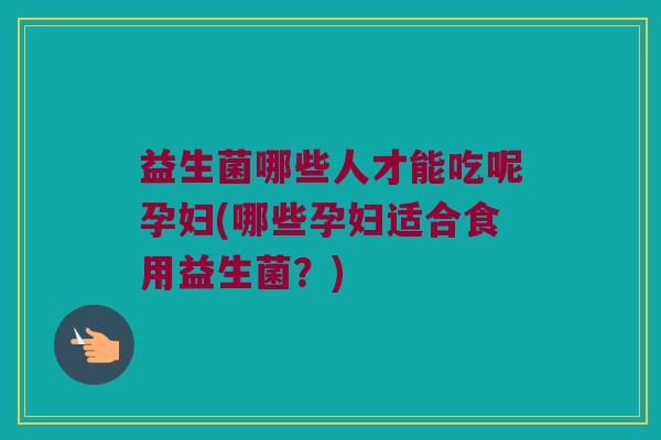 益生菌哪些人才能吃呢孕妇(哪些孕妇适合食用益生菌？)