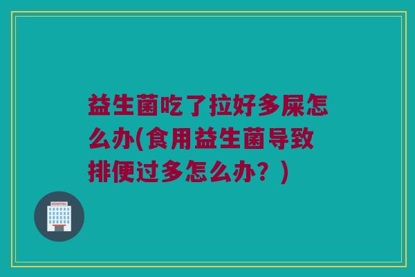 益生菌吃了拉好多屎怎么办(食用益生菌导致排便过多怎么办?) 益生菌吃了拉好多屎怎么办(食用益生菌导致排便过多怎么办?)