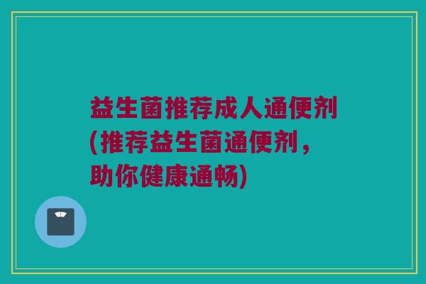 益生菌推荐成人通便剂(推荐益生菌通便剂，助你健康通畅)