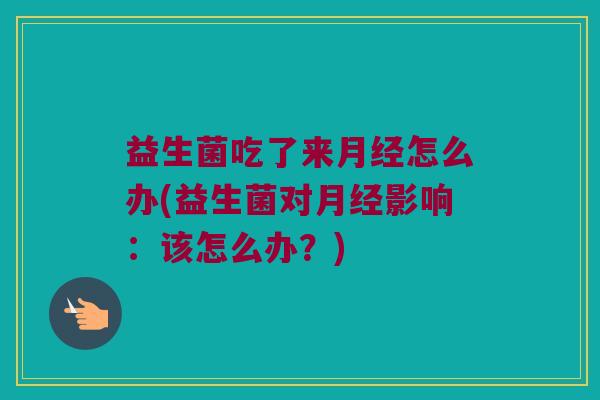 益生菌吃了来月经怎么办(益生菌对月经影响：该怎么办？)