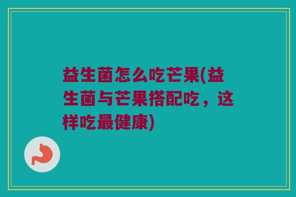 益生菌怎么吃芒果(益生菌与芒果搭配吃，这样吃最健康)
