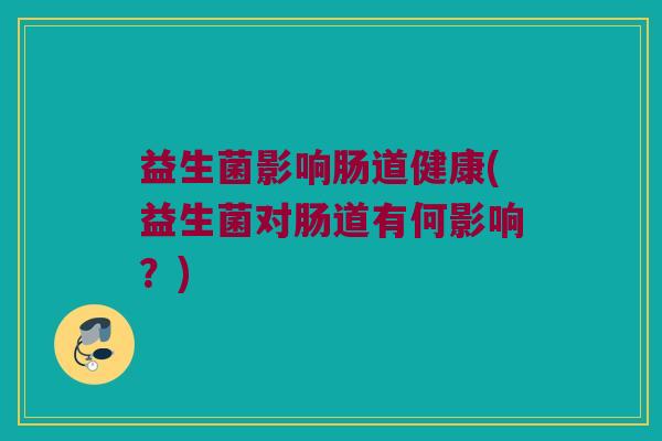 益生菌影响肠道健康(益生菌对肠道有何影响？)