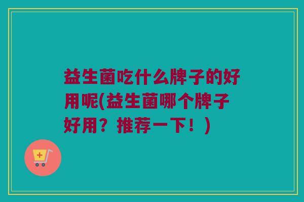 益生菌吃什么牌子的好用呢(益生菌哪个牌子好用?推荐一下!) 益生菌吃什么牌子的好用呢(益生菌哪个牌子好用?推荐一下!)