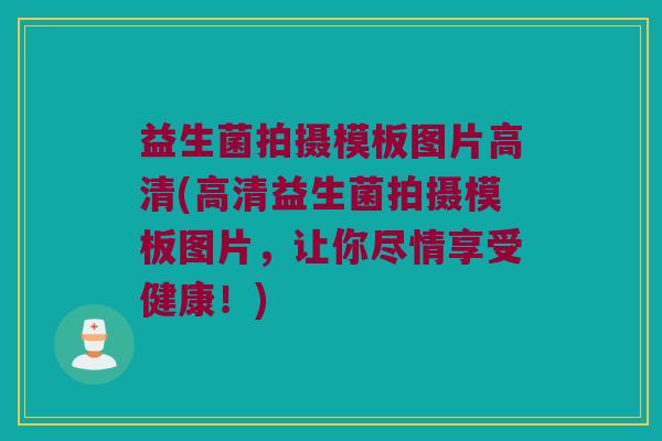 益生菌拍摄模板图片高清(高清益生菌拍摄模板图片,让你尽情享受健康!) 益生菌拍摄模板图片高清(高清益生菌拍摄模板图片,让你尽情享受健康!)