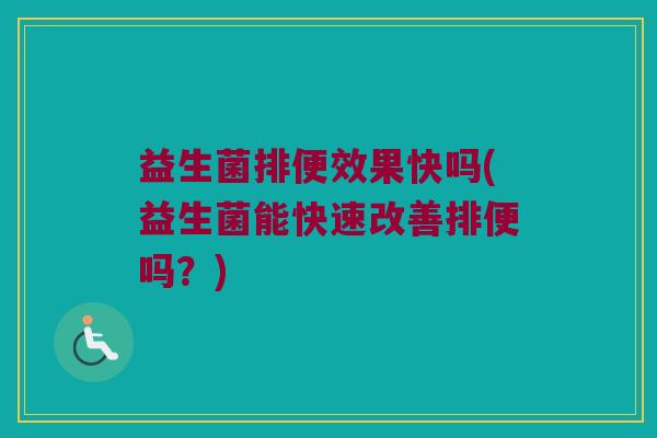 益生菌排便效果快吗(益生菌能快速改善排便吗？)