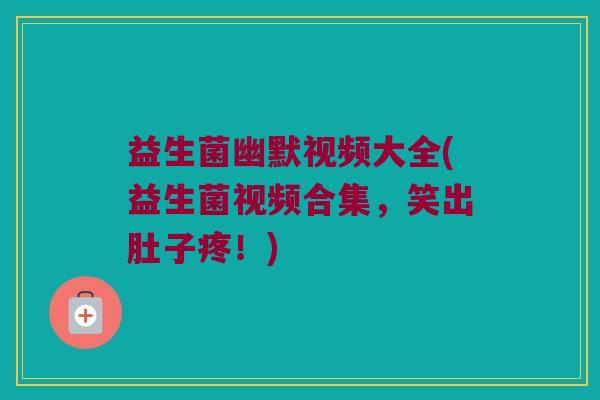 益生菌幽默视频大全(益生菌视频合集，笑出肚子疼！)