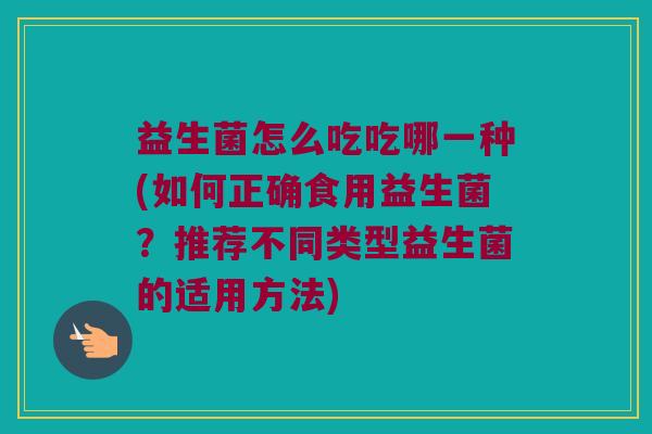 益生菌怎么吃吃哪一种(如何正确食用益生菌?推荐不同类型益生菌的适用方法) 益生菌怎么吃吃哪一种(如何正确食用益生菌?推荐不同类型益生菌的适用方法)