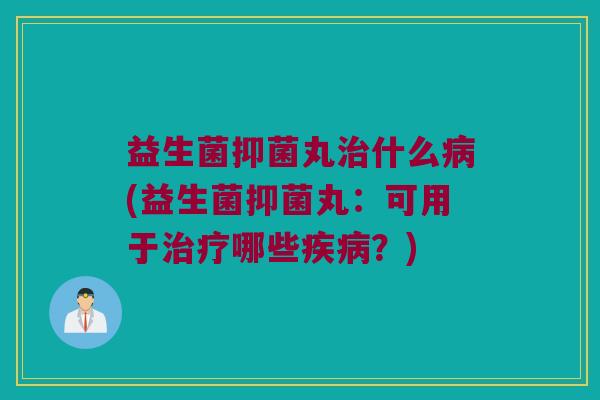 益生菌抑菌丸治什么病(益生菌抑菌丸：可用于治疗哪些疾病？)