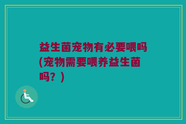 益生菌宠物有必要喂吗(宠物需要喂养益生菌吗？)