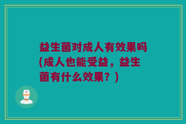 益生菌对成人有效果吗(成人也能受益，益生菌有什么效果？)