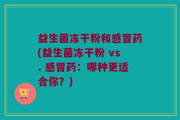 益生菌冻干粉和感冒药(益生菌冻干粉 vs. 感冒药：哪种更适合你？)