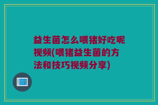 益生菌怎么喂猪好吃呢视频(喂猪益生菌的方法和技巧视频分享)