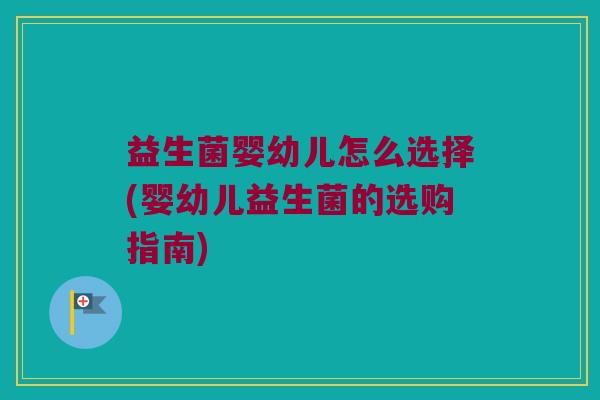 益生菌婴幼儿怎么选择(婴幼儿益生菌的选购指南)