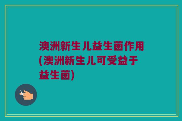 澳洲新生儿益生菌作用(澳洲新生儿可受益于益生菌) 澳洲新生儿益生菌作用(澳洲新生儿可受益于益生菌)